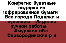 Конфетно-букетные подарки из гофрированной бумаги - Все города Подарки и сувениры » Изделия ручной работы   . Амурская обл.,Сковородинский р-н